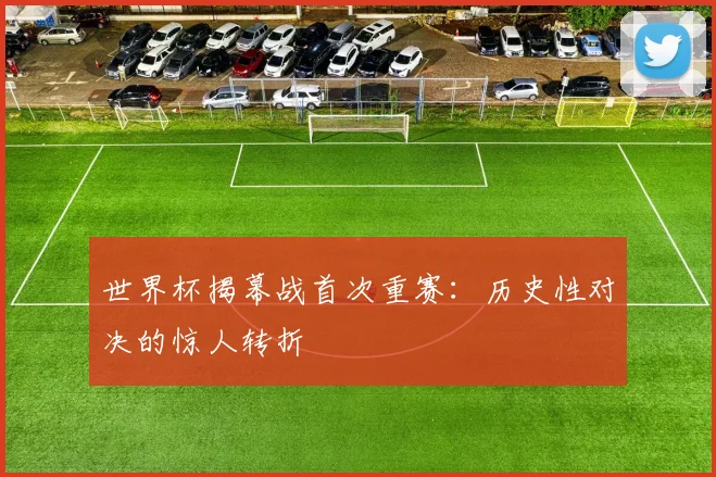 世界杯揭幕战首次重赛:历史性对决的惊人转折