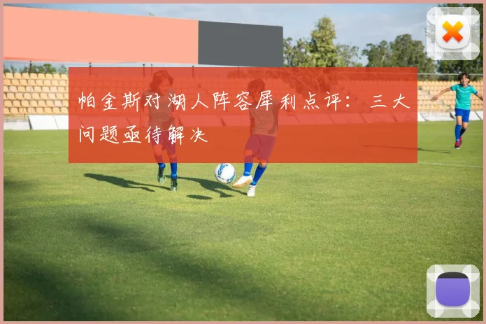 帕金斯对湖人阵容犀利点评:三大问题亟待解决