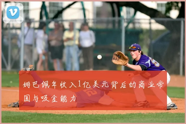 姆巴佩年收入1亿美元背后的商业帝国与吸金能力