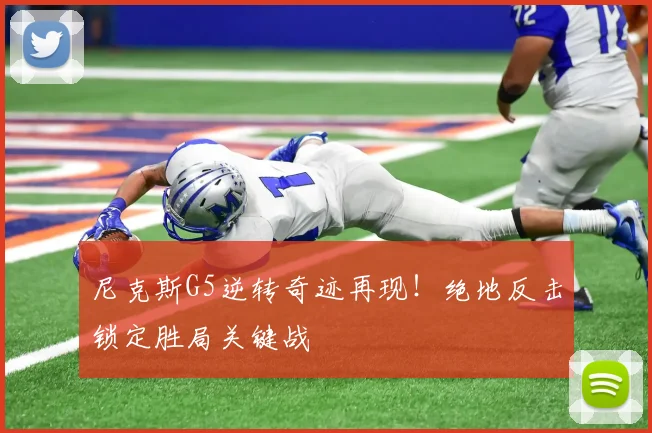 尼克斯G5逆转奇迹再现!绝地反击锁定胜局关键战