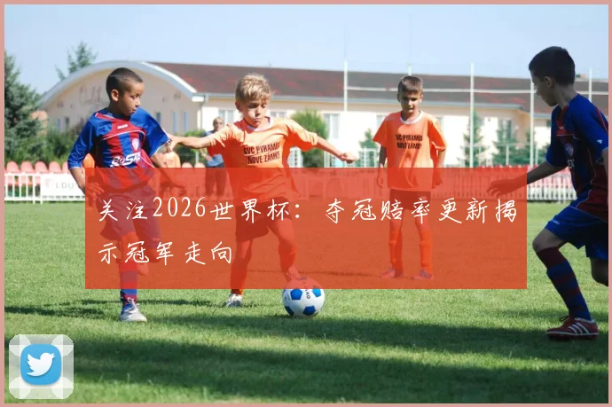 关注2026世界杯：夺冠赔率更新揭示冠军走向