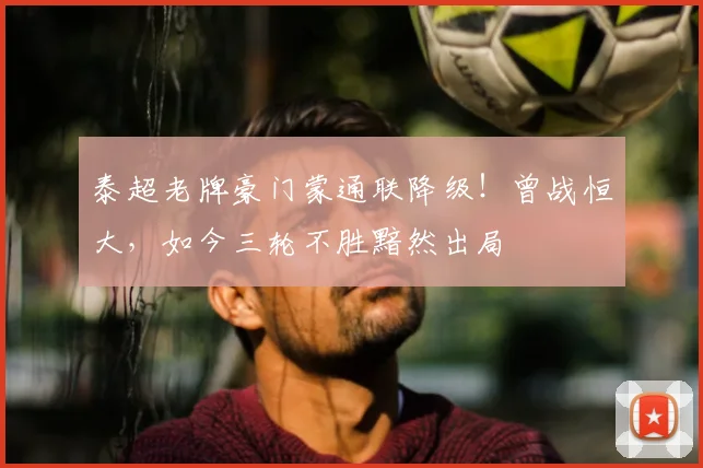 泰超老牌豪门蒙通联降级!曾战恒大,如今三轮不胜黯然出局