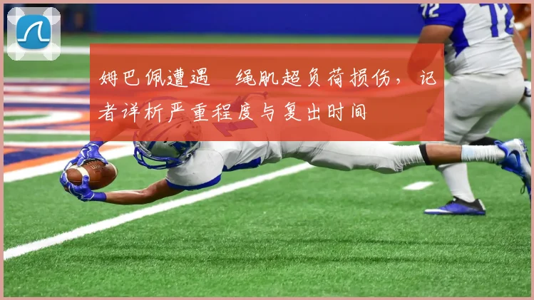 姆巴佩遭遇腘绳肌超负荷损伤,记者详析严重程度与复出时间