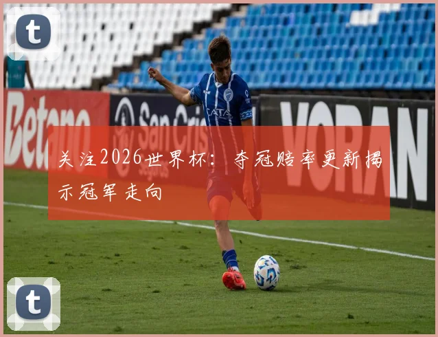 关注2026世界杯:夺冠赔率更新揭示冠军走向