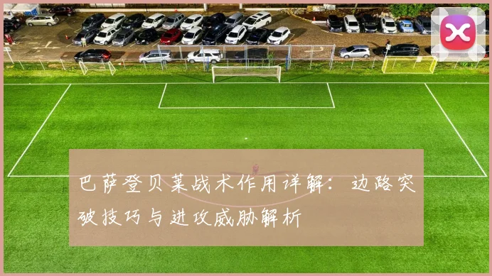巴萨登贝莱战术作用详解：边路突破技巧与进攻威胁解析
