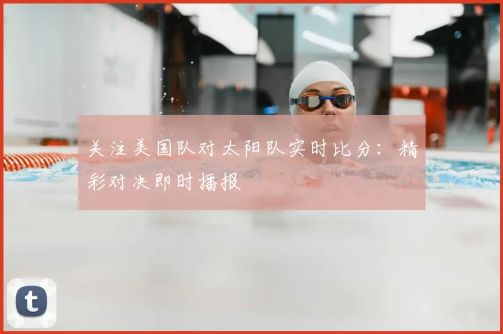 关注美国队对太阳队实时比分：精彩对决即时播报
