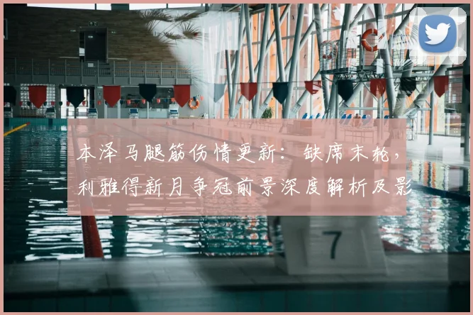 本泽马腿筋伤情更新:缺席末轮,利雅得新月争冠前景深度解析及影响评估