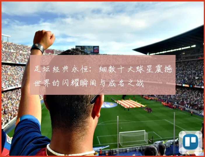 足坛经典永恒:细数十大球星震撼世界的闪耀瞬间与成名之战