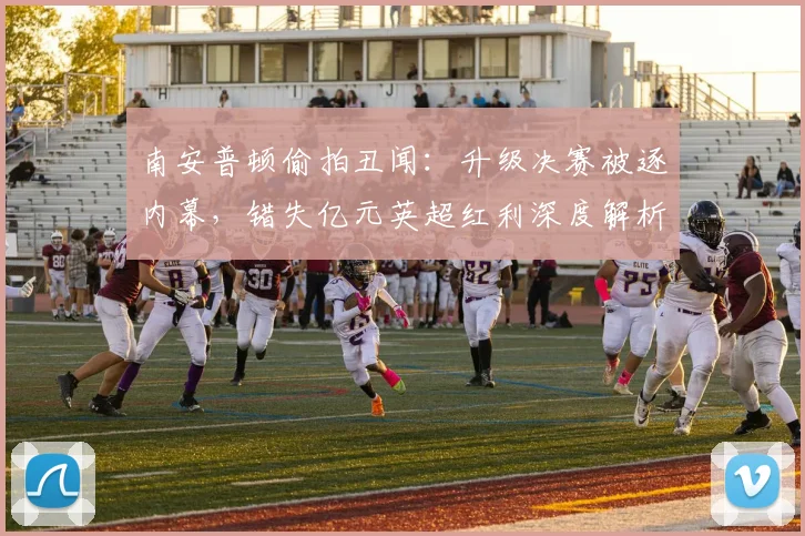南安普顿偷拍丑闻：升级决赛被逐内幕，错失亿元英超红利深度解析