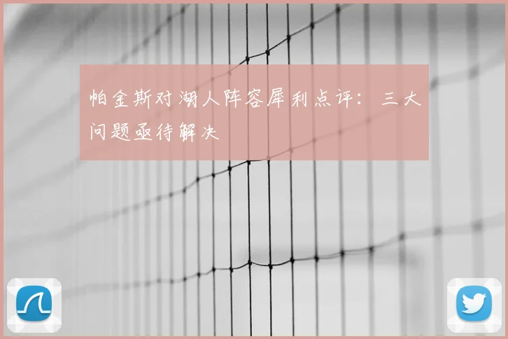 帕金斯对湖人阵容犀利点评：三大问题亟待解决